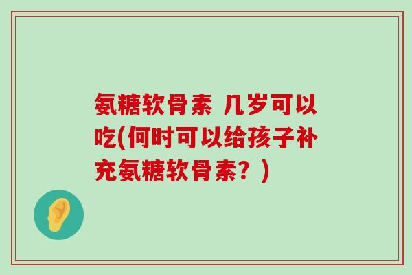 氨糖软骨素 几岁可以吃(何时可以给孩子补充氨糖软骨素？)