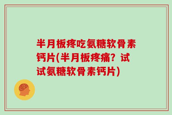 疼吃氨糖软骨素钙片(？试试氨糖软骨素钙片)
