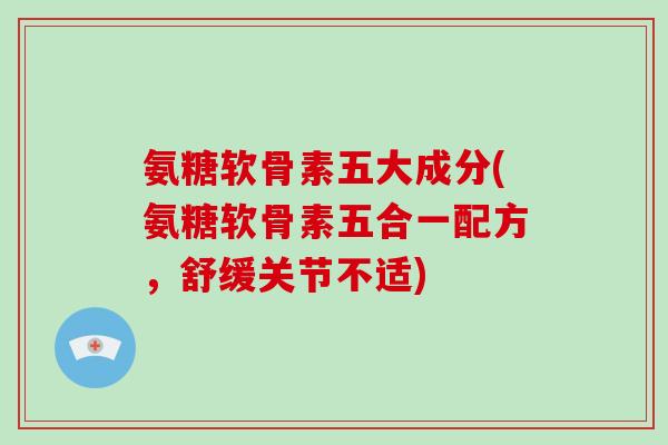 氨糖软骨素五大成分(氨糖软骨素五合一配方,舒缓关节不适) 氨糖软骨素五大成分(氨糖软骨素五合一配方,舒缓关节不适)