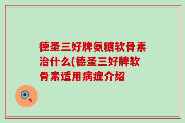 德圣三好牌氨糖软骨素什么(德圣三好牌软骨素适用症介绍