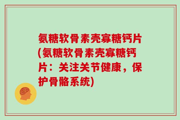 氨糖软骨素壳寡糖钙片(氨糖软骨素壳寡糖钙片：关注关节健康，保护骨骼系统)