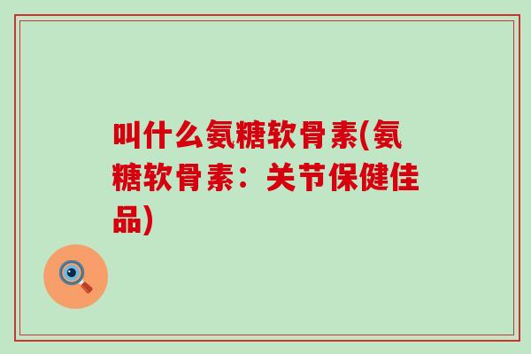 叫什么氨糖软骨素(氨糖软骨素:关节保健佳品) 叫什么氨糖软骨素(氨糖软骨素:关节保健佳品)