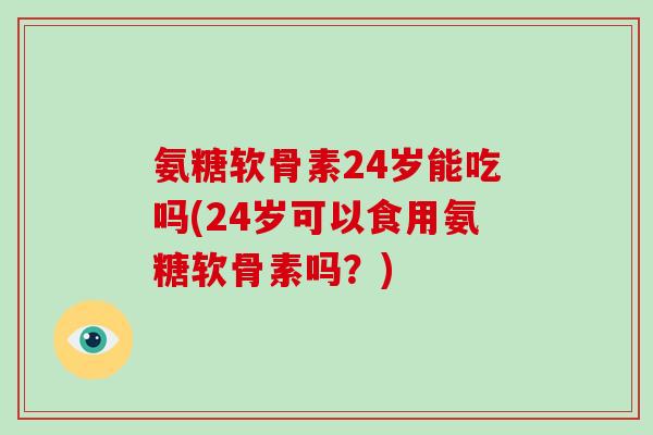 氨糖软骨素24岁能吃吗(24岁可以食用氨糖软骨素吗?) 氨糖软骨素24岁能吃吗(24岁可以食用氨糖软骨素吗?)
