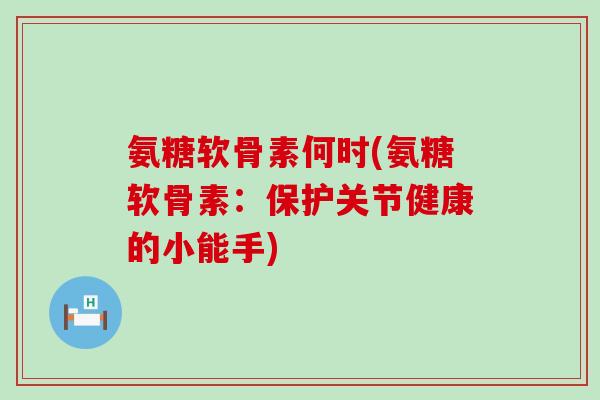 氨糖软骨素何时(氨糖软骨素：保护关节健康的小能手)