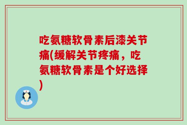 吃氨糖软骨素后漆关节痛(缓解关节,吃氨糖软骨素是个好选择) 吃氨糖软骨素后漆关节痛(缓解关节,吃氨糖软骨素是个好选择)