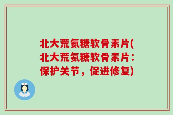 北大荒氨糖软骨素片(北大荒氨糖软骨素片：保护关节，促进修复)