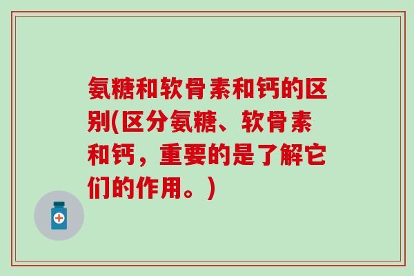 氨糖和软骨素和钙的区别(区分氨糖、软骨素和钙，重要的是了解它们的作用。)