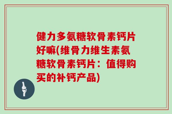 健力多氨糖软骨素钙片好嘛(维骨力维生素氨糖软骨素钙片:值得购买的补钙产品) 健力多氨糖软骨素钙片好嘛(维骨力维生素氨糖软骨素钙片:值得购买的补钙产品)