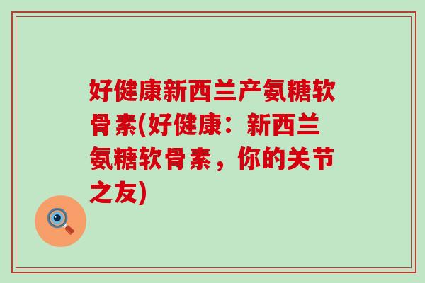 好健康新西兰产氨糖软骨素(好健康:新西兰氨糖软骨素,你的关节之友) 好健康新西兰产氨糖软骨素(好健康:新西兰氨糖软骨素,你的关节之友)