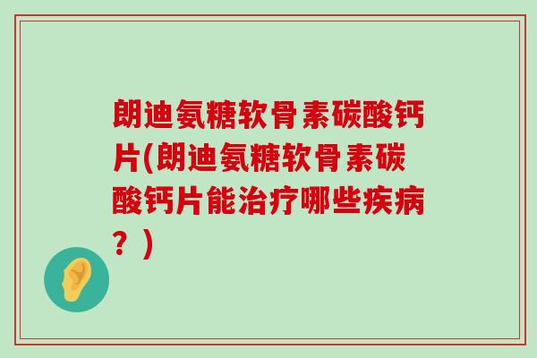 朗迪氨糖软骨素碳酸钙片(朗迪氨糖软骨素碳酸钙片能哪些？)