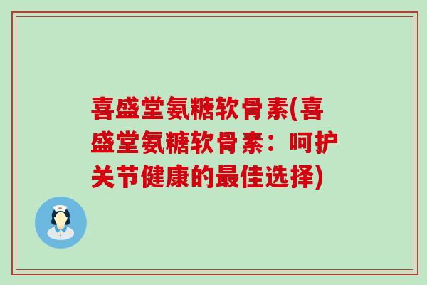 喜盛堂氨糖软骨素(喜盛堂氨糖软骨素:呵护关节健康的佳选择) 喜盛堂氨糖软骨素(喜盛堂氨糖软骨素:呵护关节健康的佳选择)