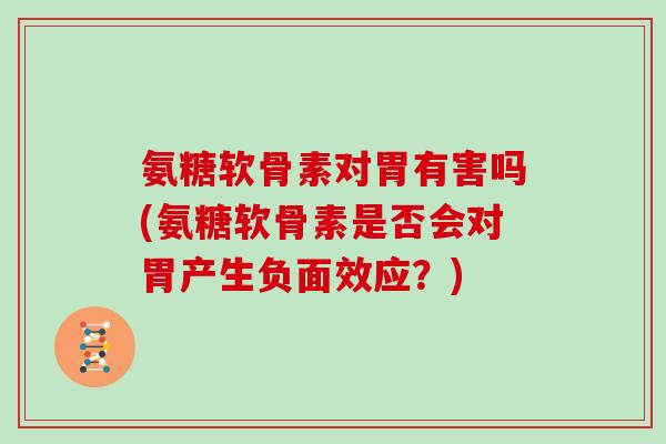 氨糖软骨素对胃有害吗(氨糖软骨素是否会对胃产生负面效应?) 氨糖软骨素对胃有害吗(氨糖软骨素是否会对胃产生负面效应?)