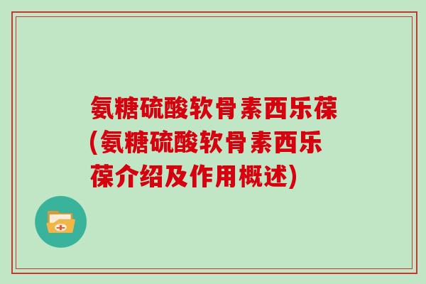 氨糖硫酸软骨素西乐葆(氨糖硫酸软骨素西乐葆介绍及作用概述)
