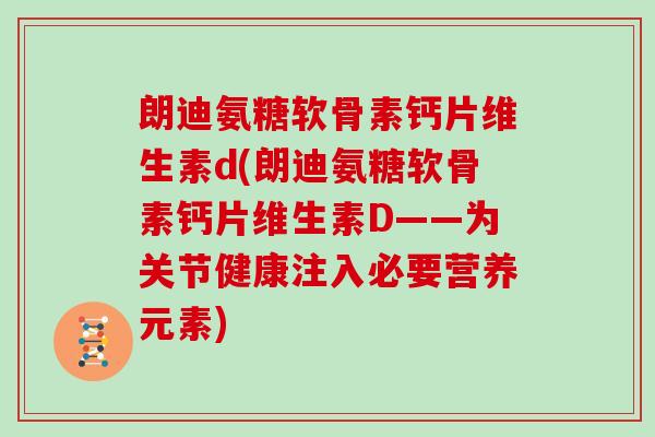 朗迪氨糖软骨素钙片维生素d(朗迪氨糖软骨素钙片维生素D——为关节健康注入必要营养元素) 朗迪氨糖软骨素钙片维生素d(朗迪氨糖软骨素钙片维生素D——为关节健康注入必要营养元素)