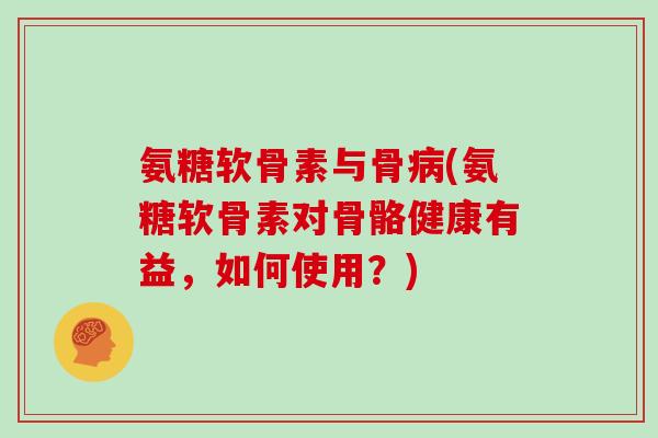 氨糖软骨素与骨(氨糖软骨素对骨骼健康有益，如何使用？)