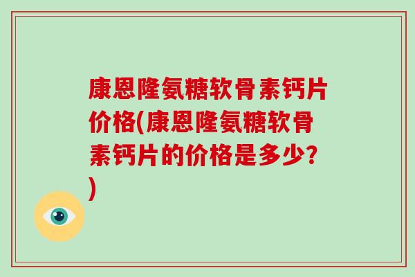 康恩隆氨糖软骨素钙片价格(康恩隆氨糖软骨素钙片的价格是多少？)