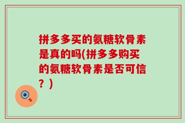 拼多多买的氨糖软骨素是真的吗(拼多多购买的氨糖软骨素是否可信？)