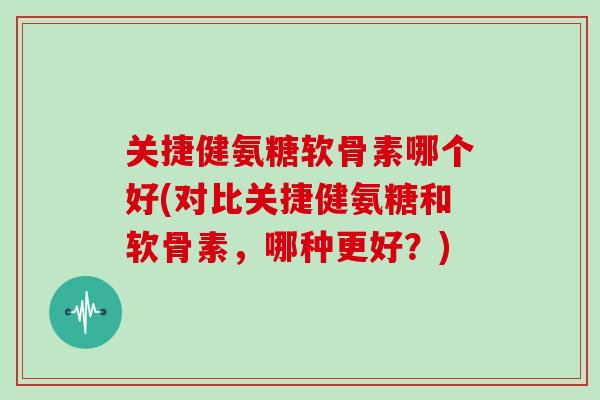 关捷健氨糖软骨素哪个好(对比关捷健氨糖和软骨素,哪种更好?) 关捷健氨糖软骨素哪个好(对比关捷健氨糖和软骨素,哪种更好?)