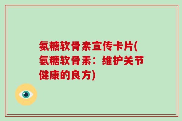 氨糖软骨素宣传卡片(氨糖软骨素:维护关节健康的良方) 氨糖软骨素宣传卡片(氨糖软骨素:维护关节健康的良方)