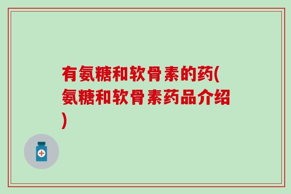 有氨糖和软骨素的药(氨糖和软骨素药品介绍) 有氨糖和软骨素的药(氨糖和软骨素药品介绍)