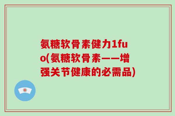 氨糖软骨素健力1fuo(氨糖软骨素——增强关节健康的必需品) 氨糖软骨素健力1fuo(氨糖软骨素——增强关节健康的必需品)