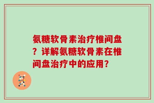 氨糖软骨素椎间盘?详解氨糖软骨素在椎间盘中的应用? 氨糖软骨素椎间盘?详解氨糖软骨素在椎间盘中的应用?