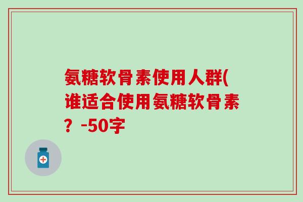 氨糖软骨素使用人群(谁适合使用氨糖软骨素？-50字