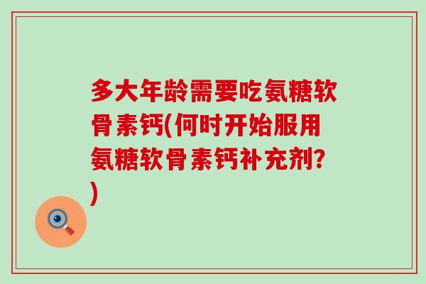 多大年龄需要吃氨糖软骨素钙(何时开始服用氨糖软骨素钙补充剂?) 多大年龄需要吃氨糖软骨素钙(何时开始服用氨糖软骨素钙补充剂?)
