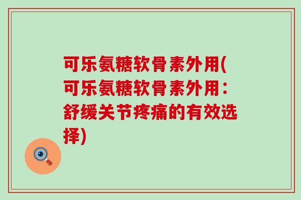 可乐氨糖软骨素外用(可乐氨糖软骨素外用:舒缓关节的有效选择) 可乐氨糖软骨素外用(可乐氨糖软骨素外用:舒缓关节的有效选择)