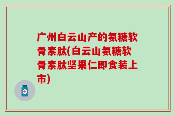 广州白云山产的氨糖软骨素肽(白云山氨糖软骨素肽坚果仁即食装上市) 广州白云山产的氨糖软骨素肽(白云山氨糖软骨素肽坚果仁即食装上市)