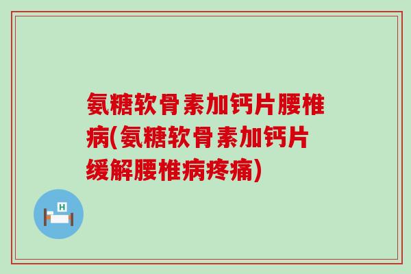 氨糖软骨素加钙片腰椎(氨糖软骨素加钙片缓解腰椎) 氨糖软骨素加钙片腰椎(氨糖软骨素加钙片缓解腰椎)