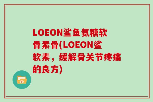 LOEON鲨鱼氨糖软骨素骨(LOEON鲨软素,缓解骨关节的良方) LOEON鲨鱼氨糖软骨素骨(LOEON鲨软素,缓解骨关节的良方)