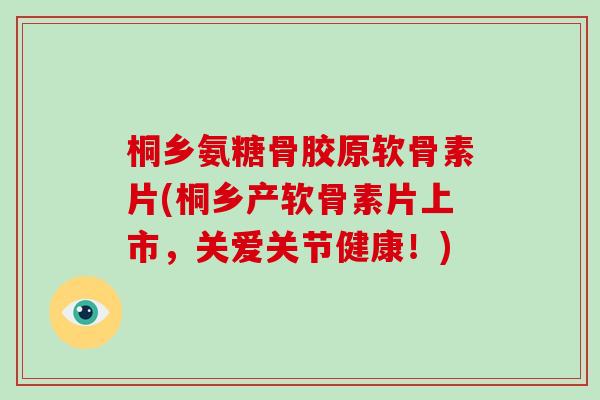 桐乡氨糖骨胶原软骨素片(桐乡产软骨素片上市,关爱关节健康!) 桐乡氨糖骨胶原软骨素片(桐乡产软骨素片上市,关爱关节健康!)