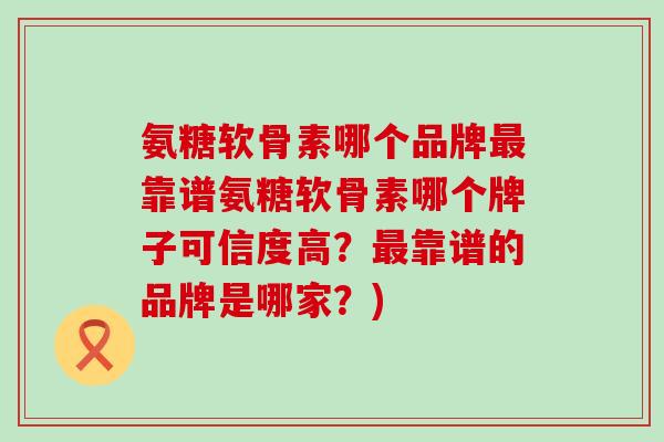 氨糖软骨素哪个品牌靠谱氨糖软骨素哪个牌子可信度高?靠谱的品牌是哪家?) 氨糖软骨素哪个品牌靠谱氨糖软骨素哪个牌子可信度高?靠谱的品牌是哪家?)