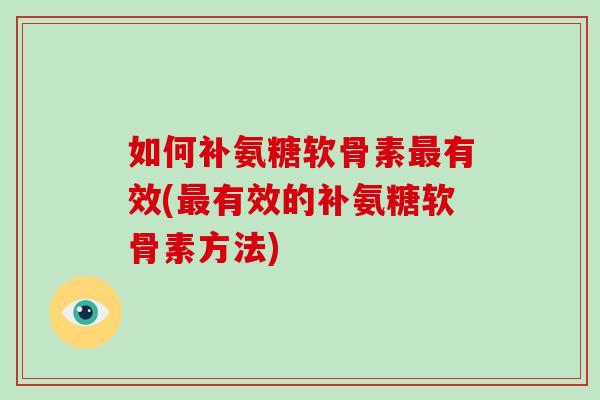 如何补氨糖软骨素有效(有效的补氨糖软骨素方法) 如何补氨糖软骨素有效(有效的补氨糖软骨素方法)