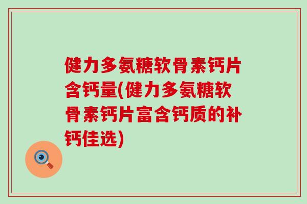 健力多氨糖软骨素钙片含钙量(健力多氨糖软骨素钙片富含钙质的补钙佳选)