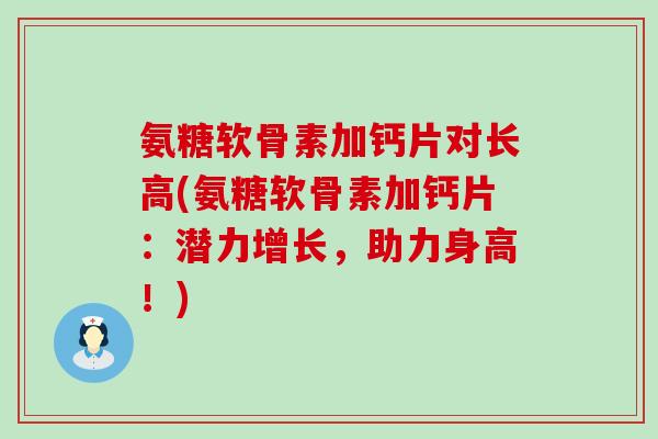 氨糖软骨素加钙片对长高(氨糖软骨素加钙片：潜力增长，助力身高！)