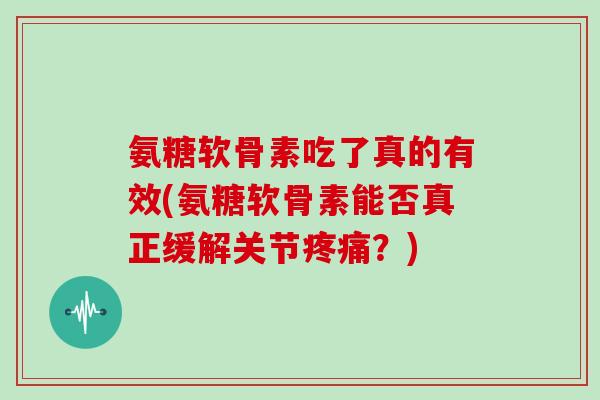 氨糖软骨素吃了真的有效(氨糖软骨素能否真正缓解关节?) 氨糖软骨素吃了真的有效(氨糖软骨素能否真正缓解关节?)