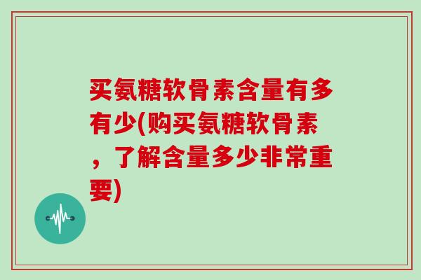 买氨糖软骨素含量有多有少(购买氨糖软骨素,了解含量多少非常重要) 买氨糖软骨素含量有多有少(购买氨糖软骨素,了解含量多少非常重要)