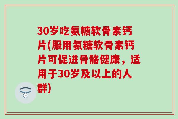 30岁吃氨糖软骨素钙片(服用氨糖软骨素钙片可促进骨骼健康，适用于30岁及以上的人群)
