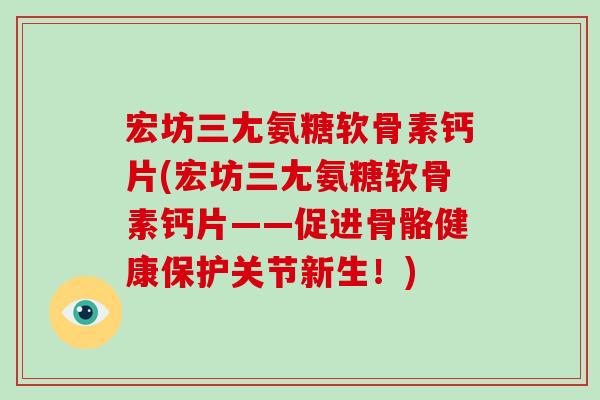 宏坊三尢氨糖软骨素钙片(宏坊三尢氨糖软骨素钙片——促进骨骼健康保护关节新生!) 宏坊三尢氨糖软骨素钙片(宏坊三尢氨糖软骨素钙片——促进骨骼健康保护关节新生!)