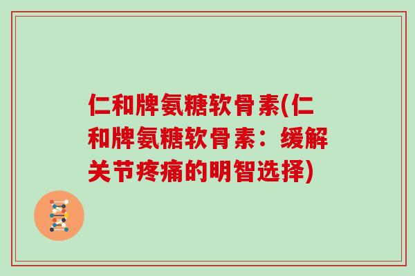 仁和牌氨糖软骨素(仁和牌氨糖软骨素:缓解关节的明智选择) 仁和牌氨糖软骨素(仁和牌氨糖软骨素:缓解关节的明智选择)