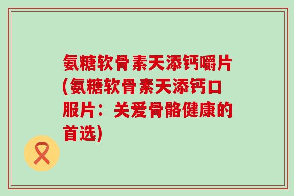 氨糖软骨素天添钙嚼片(氨糖软骨素天添钙口服片：关爱骨骼健康的首选)