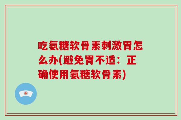 吃氨糖软骨素刺激胃怎么办(避免胃不适：正确使用氨糖软骨素)