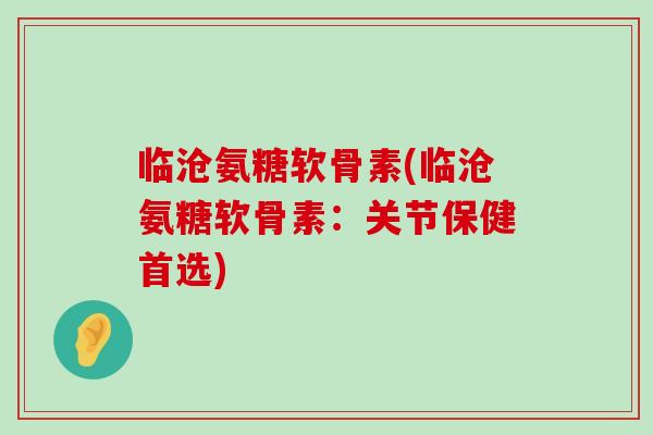 临沧氨糖软骨素(临沧氨糖软骨素:关节保健首选) 临沧氨糖软骨素(临沧氨糖软骨素:关节保健首选)