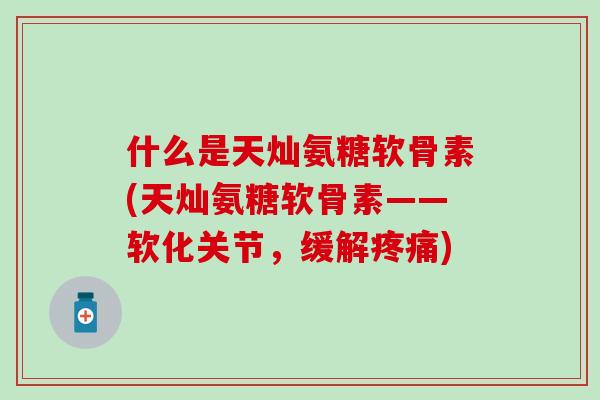 什么是天灿氨糖软骨素(天灿氨糖软骨素——软化关节，缓解)