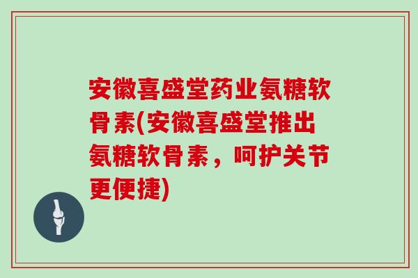 安徽喜盛堂药业氨糖软骨素(安徽喜盛堂推出氨糖软骨素,呵护关节更便捷) 安徽喜盛堂药业氨糖软骨素(安徽喜盛堂推出氨糖软骨素,呵护关节更便捷)