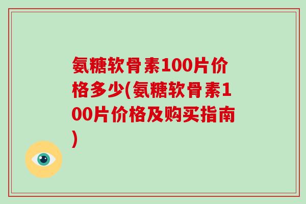 氨糖软骨素100片价格多少(氨糖软骨素100片价格及购买指南) 氨糖软骨素100片价格多少(氨糖软骨素100片价格及购买指南)