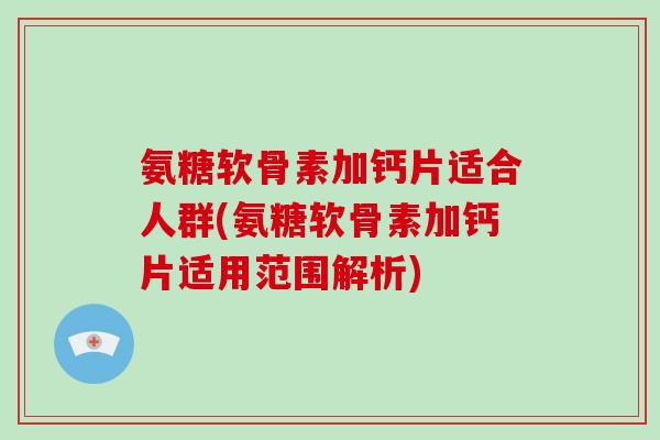 氨糖软骨素加钙片适合人群(氨糖软骨素加钙片适用范围解析)
