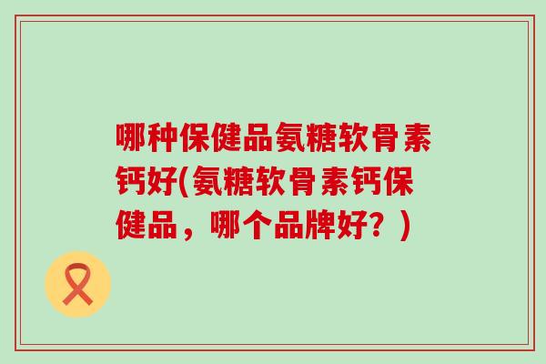 哪种保健品氨糖软骨素钙好(氨糖软骨素钙保健品，哪个品牌好？)
